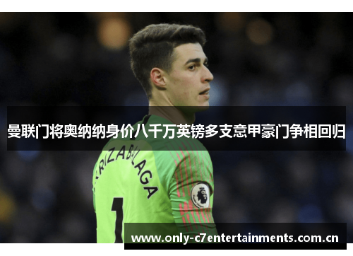曼联门将奥纳纳身价八千万英镑多支意甲豪门争相回归